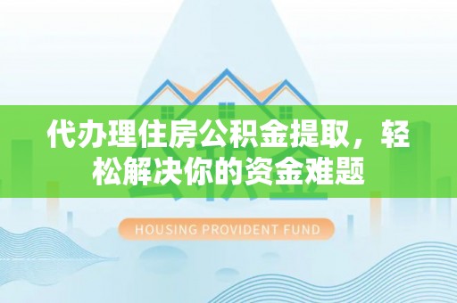 横沥代办理住房公积金提取，轻松解决你的资金难题