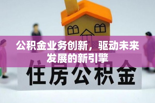 横沥公积金业务创新，驱动未来发展的新引擎