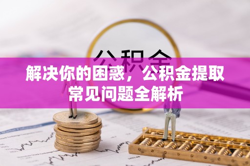 横沥解决你的困惑，公积金提取常见问题全解析