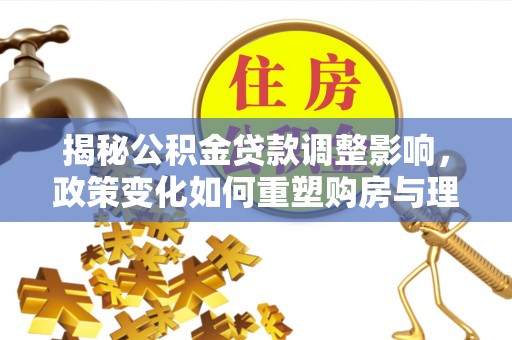 横沥揭秘公积金贷款调整影响，政策变化如何重塑购房与理财规划