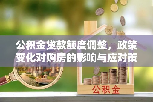横沥公积金贷款额度调整，政策变化对购房的影响与应对策略