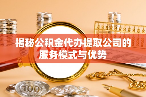 横沥揭秘公积金代办提取公司的服务模式与优势