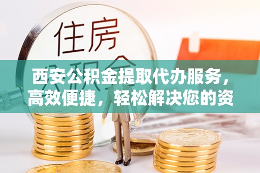 横沥西安公积金提取代办服务，高效便捷，轻松解决您的资金需求