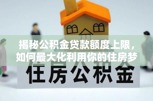 横沥揭秘公积金贷款额度上限，如何最大化利用你的住房梦？