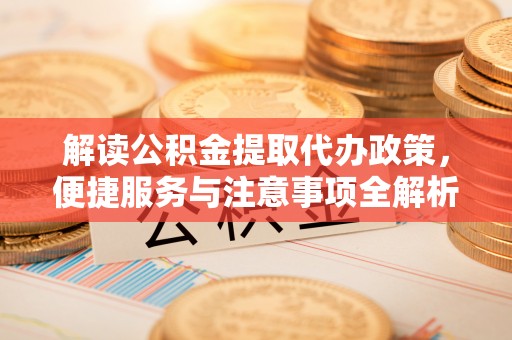 横沥解读公积金提取代办政策，便捷服务与注意事项全解析