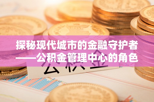 横沥探秘现代城市的金融守护者——公积金管理中心的角色与使命