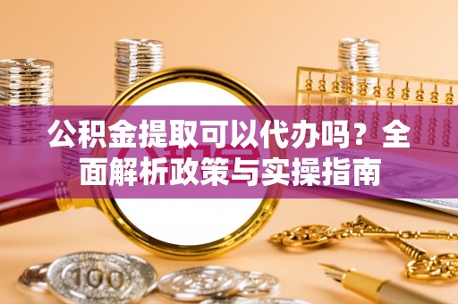 横沥公积金提取可以代办吗？全面解析政策与实操指南