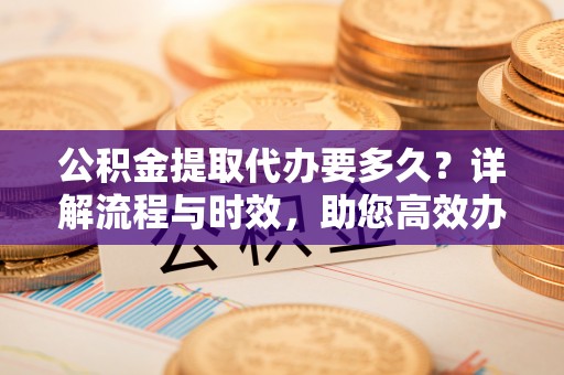 横沥公积金提取代办要多久？详解流程与时效，助您高效办理
