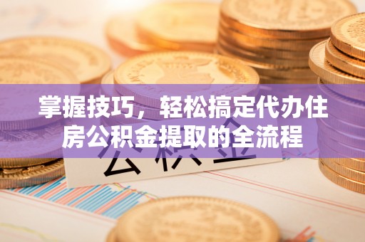 横沥掌握技巧，轻松搞定代办住房公积金提取的全流程