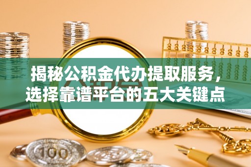 横沥揭秘公积金代办提取服务，选择靠谱平台的五大关键点