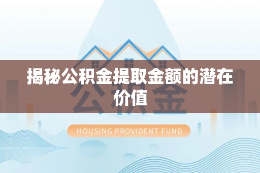 横沥揭秘公积金提取金额的潜在价值