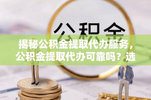 横沥揭秘公积金提取代办服务，公积金提取代办可靠吗？选择需谨慎