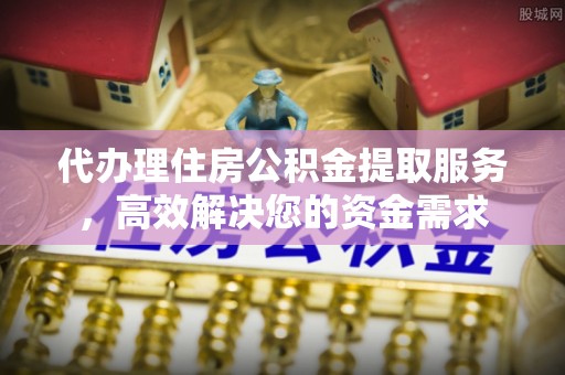 横沥代办理住房公积金提取服务，高效解决您的资金需求