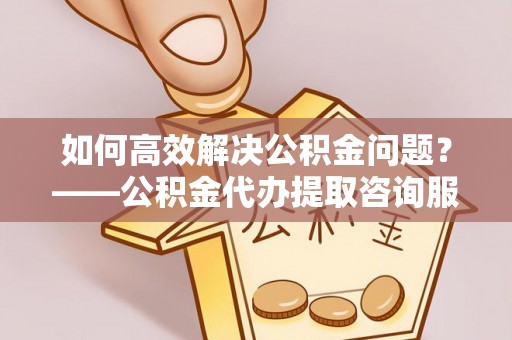 横沥如何高效解决公积金问题？——公积金代办提取咨询服务指南
