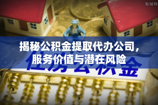 横沥揭秘公积金提取代办公司，服务价值与潜在风险