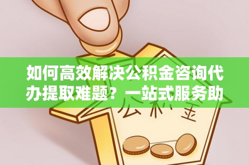 横沥如何高效解决公积金咨询代办提取难题？一站式服务助您轻松搞定