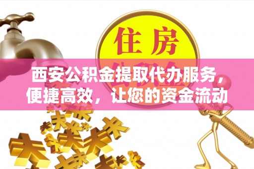 横沥西安公积金提取代办服务，便捷高效，让您的资金流动无忧