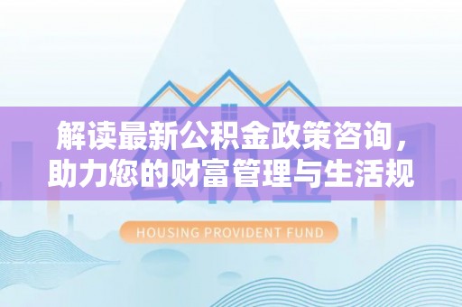 横沥解读最新公积金政策咨询，助力您的财富管理与生活规划