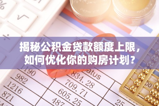 横沥揭秘公积金贷款额度上限，如何优化你的购房计划？