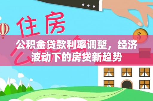 横沥公积金贷款利率调整，经济波动下的房贷新趋势