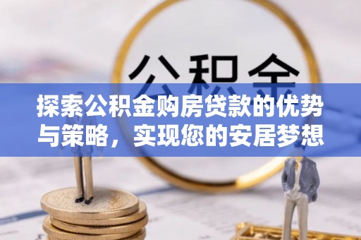 横沥探索公积金购房贷款的优势与策略，实现您的安居梦想