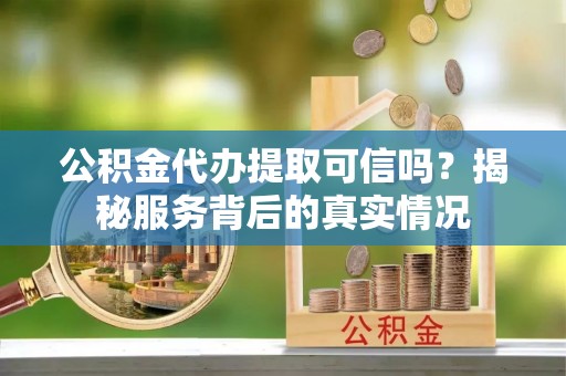 横沥公积金代办提取可信吗？揭秘服务背后的真实情况