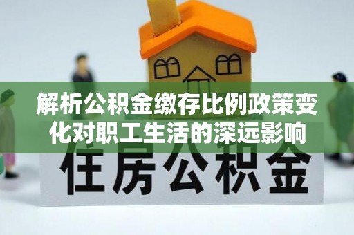 横沥解析公积金缴存比例政策变化对职工生活的深远影响
