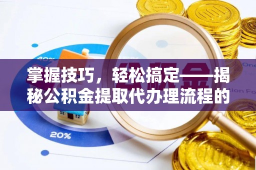横沥掌握技巧，轻松搞定——揭秘公积金提取代办理流程的关键步骤