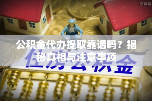 横沥公积金代办提取靠谱吗？揭秘真相与注意事项