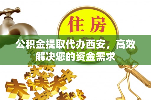 横沥公积金提取代办西安，高效解决您的资金需求