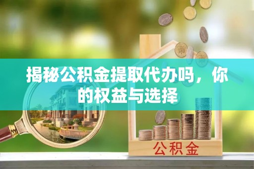 横沥揭秘公积金提取代办吗，你的权益与选择