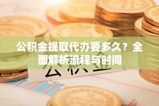 横沥公积金提取代办要多久？全面解析流程与时间