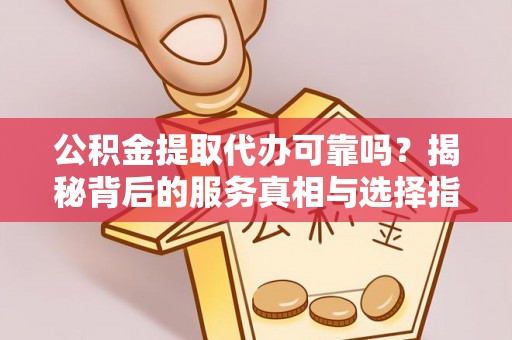 横沥公积金提取代办可靠吗？揭秘背后的服务真相与选择指南