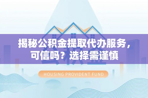横沥揭秘公积金提取代办服务，可信吗？选择需谨慎