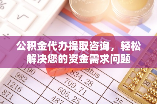 横沥公积金代办提取咨询，轻松解决您的资金需求问题