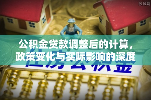 横沥公积金贷款调整后的计算，政策变化与实际影响的深度解析