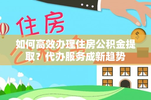横沥如何高效办理住房公积金提取？代办服务成新趋势