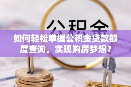 横沥如何轻松掌握公积金贷款额度查询，实现购房梦想？