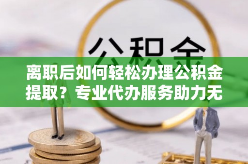 横沥离职后如何轻松办理公积金提取？专业代办服务助力无忧