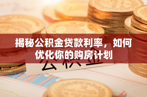 横沥揭秘公积金贷款利率，如何优化你的购房计划