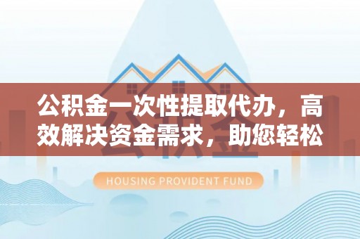 横沥公积金一次性提取代办，高效解决资金需求，助您轻松应对生活难题