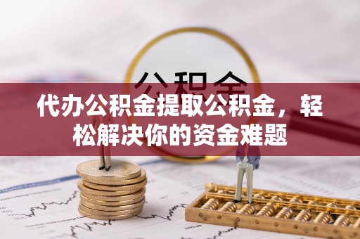 横沥代办公积金提取公积金，轻松解决你的资金难题