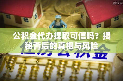 横沥公积金代办提取可信吗？揭秘背后的真相与风险