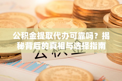 横沥公积金提取代办可靠吗？揭秘背后的真相与选择指南