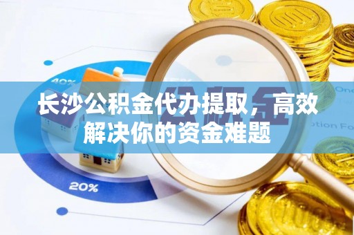 横沥长沙公积金代办提取，高效解决你的资金难题