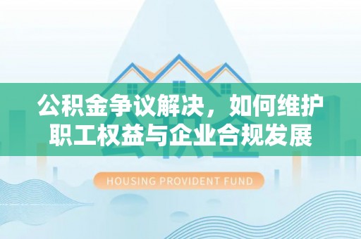 横沥公积金争议解决，如何维护职工权益与企业合规发展