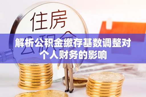 横沥解析公积金缴存基数调整对个人财务的影响