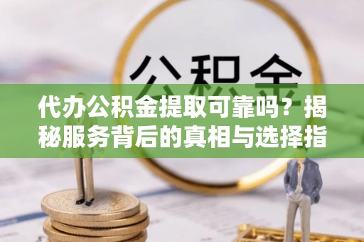 横沥代办公积金提取可靠吗？揭秘服务背后的真相与选择指南