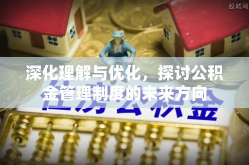 横沥深化理解与优化，探讨公积金管理制度的未来方向