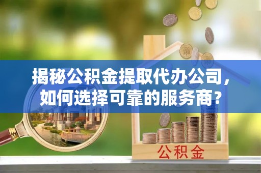横沥揭秘公积金提取代办公司，如何选择可靠的服务商？